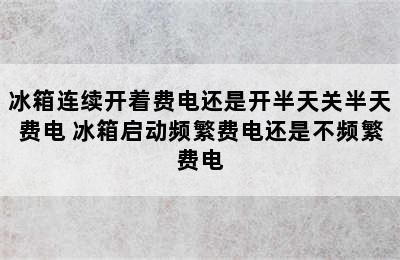 冰箱连续开着费电还是开半天关半天费电 冰箱启动频繁费电还是不频繁费电